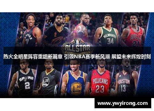 热火全明星阵容重组新篇章 引领NBA赛季新风潮 展望未来辉煌时刻